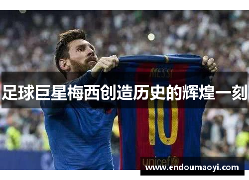 足球巨星梅西创造历史的辉煌一刻