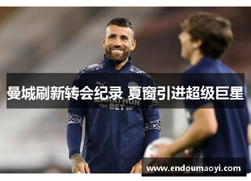 曼城刷新转会纪录 夏窗引进超级巨星