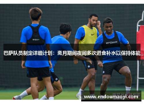 巴萨队员制定详细计划：斋月期间夜间多次进食补水以保持体能