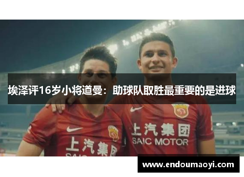 埃泽评16岁小将道曼：助球队取胜最重要的是进球